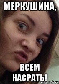 меркушина, всем насрать!
