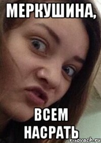 меркушина, всем насрать