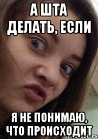 а шта делать, если я не понимаю, что происходит
