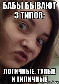 бабы бывают 3 типов: логичные, тупые и типичные