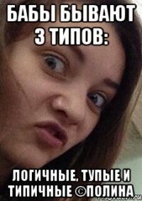 бабы бывают 3 типов: логичные, тупые и типичные ©Полина