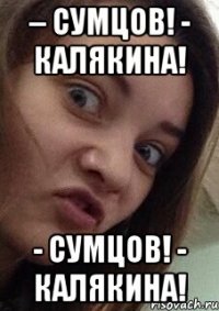 – СУМЦОВ! - КАЛЯКИНА! - Сумцов! - Калякина!