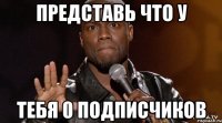 Представь что у тебя 0 подписчиков