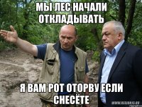 мы лес начали откладывать я вам рот оторву если снесёте