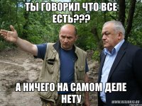 ты говорил что все есть??? а ничего на самом деле нету