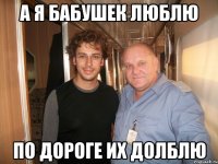 а я бабушек люблю по дороге их долблю