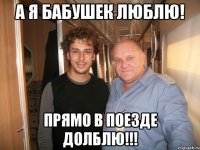 а я бабушек люблю! прямо в поезде долблю!!!