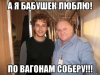 а я бабушек люблю! по вагонам соберу!!!
