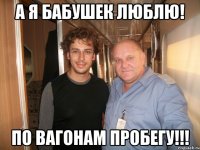 а я бабушек люблю! по вагонам пробегу!!!