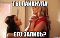 ты лайкнула его запись?