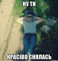ну ти красіво снялась