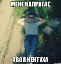 мене напрягає твоя кентуха