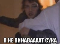  я не винаваааат сука