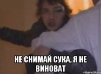  не снимай сука, я не виноват