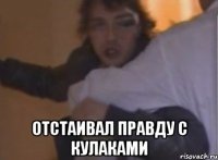  отстаивал правду с кулаками