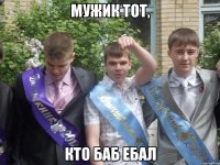 мужик тот, кто баб ебал