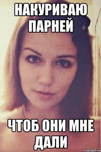 накуриваю парней чтоб они мне дали