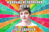 и вообще исполнения всего, чего захочу я