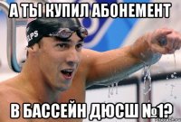 а ты купил абонемент в бассейн дюсш №1?