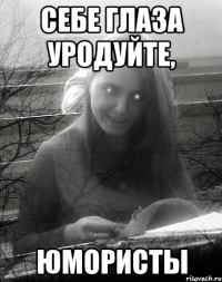 себе глаза уродуйте, юмористы