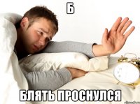 б блять проснулся