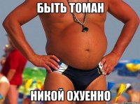 Быть Томан Никой охуенно