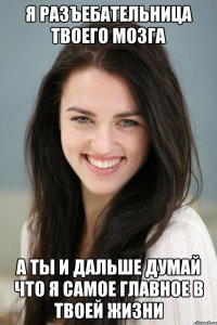 я разъебательница твоего мозга а ты и дальше думай что я самое главное в твоей жизни