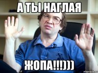 А ты наглая Жопа!!!)))
