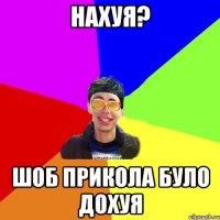 нахуя? шоб прикола було дохуя