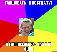 танцювать - я всєгда тут а тікі пизделка - так я ж сцяв