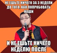 не ешьте ничего за 3 недели до того, как попробовать наши и не ешьте ничего неделю после