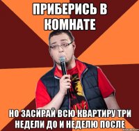 Приберись в комнате Но засирай всю квартиру три недели до и неделю после
