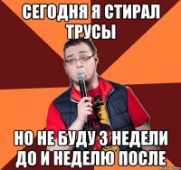 СЕГОДНЯ Я СТИРАЛ ТРУСЫ НО НЕ БУДУ 3 НЕДЕЛИ ДО И НЕДЕЛЮ ПОСЛЕ