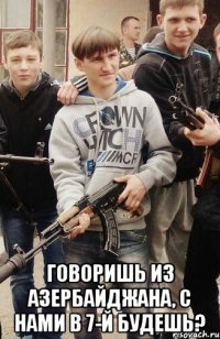  Говоришь из Азербайджана, с нами в 7-й будешь?