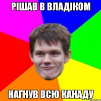 рішав в владіком нагнув всю канаду