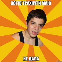Хотів трахнути Маю не дала