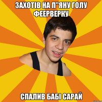 Захотів на п"яну голу феерверку спалив бабі сарай