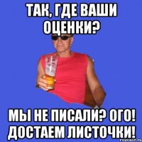 так, где ваши оценки? мы не писали? ого! достаем листочки!