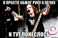 я просто обжог руку о печку и тут понеслось