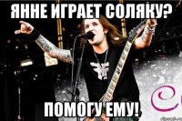 янне играет соляку? помогу ему!