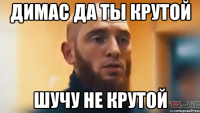Димас да ты крутой шучу не крутой