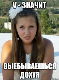v - значит выебываешься дохуя