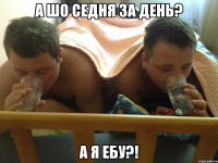 А ШО СЕДНЯ ЗА ДЕНЬ? А Я ЕБУ?!