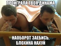 проиграла твоя динама наоборот заебись, блохина нахуй