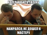 хотел набить татуху нажрался, не дошел к мастеру