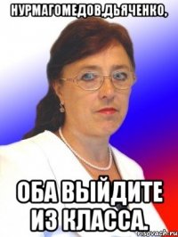 Нурмагомедов,Дьяченко, Оба выйдите из класса.