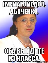Нурмагомедов, Дьяченко, Оба выйдите из класса.