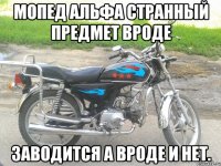 мопед альфа странный предмет вроде заводится а вроде и нет.