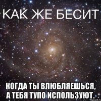  Когда ты влюбляешься, а тебя тупо используют.