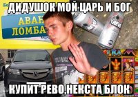 дидушок мой царь и бог купит рево,некста блок
